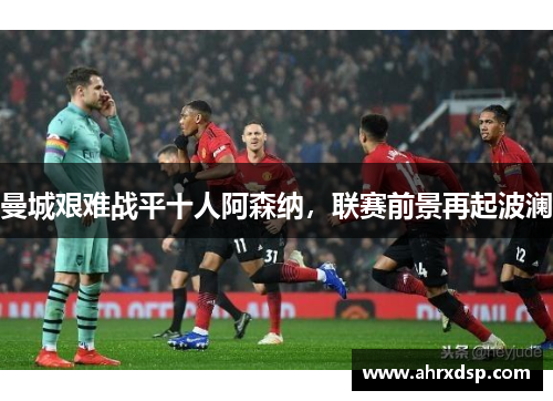 曼城艰难战平十人阿森纳，联赛前景再起波澜