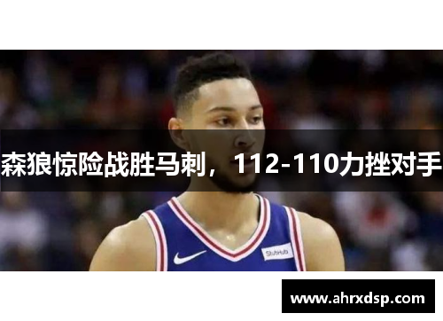 森狼惊险战胜马刺，112-110力挫对手